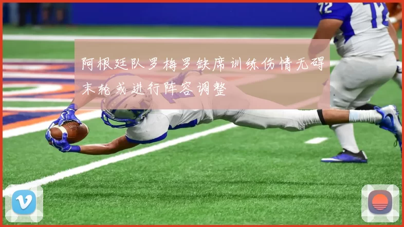 阿根廷队罗梅罗缺席训练伤情无碍末轮或进行阵容调整
