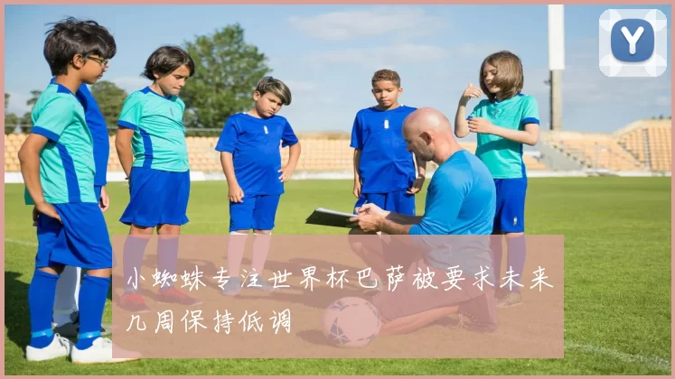 小蜘蛛专注世界杯巴萨被要求未来几周保持低调