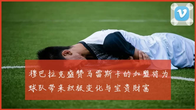 穆巴拉克盛赞马雷斯卡的加盟将为球队带来积极变化与宝贵财富