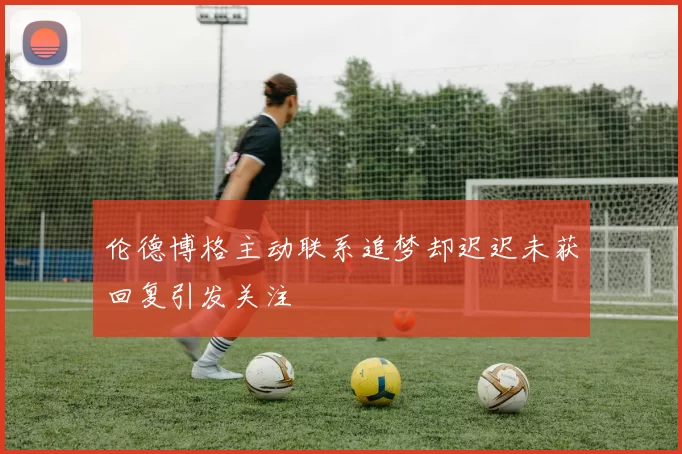 伦德博格主动联系追梦却迟迟未获回复引发关注