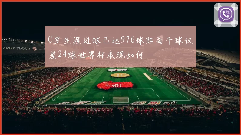 C罗生涯进球已达976球距离千球仅差24球世界杯表现如何