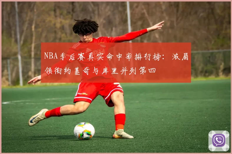 NBA季后赛真实命中率排行榜：浓眉领衔约基奇与库里并列第四