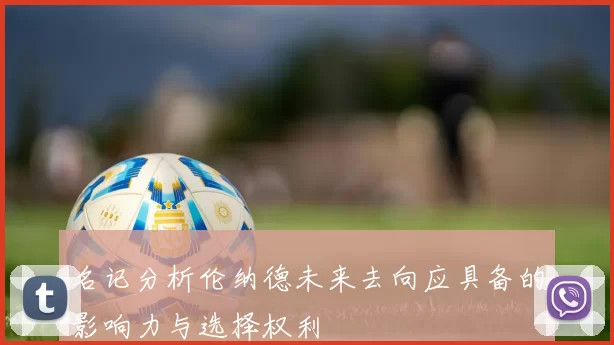 名记分析伦纳德未来去向应具备的影响力与选择权利