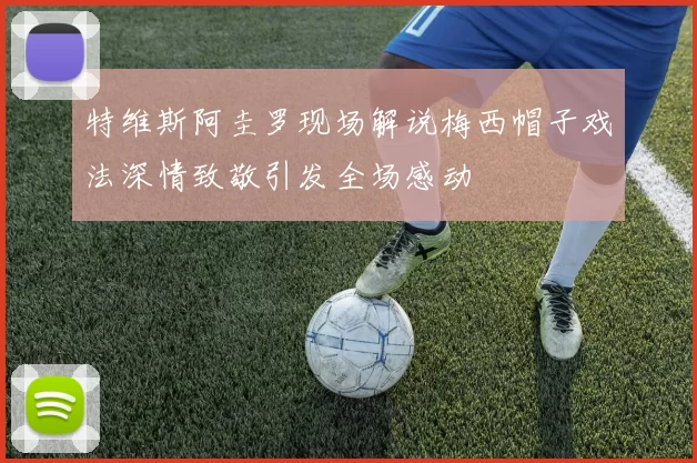 特维斯阿圭罗现场解说梅西帽子戏法深情致敬引发全场感动